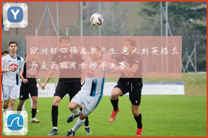 欧洲杯四强名单产生 意大利英格兰丹麦西班牙会师半决赛