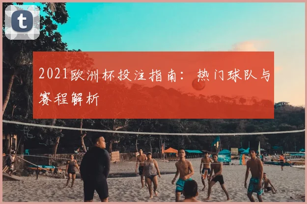 2021欧洲杯投注指南:热门球队与赛程解析