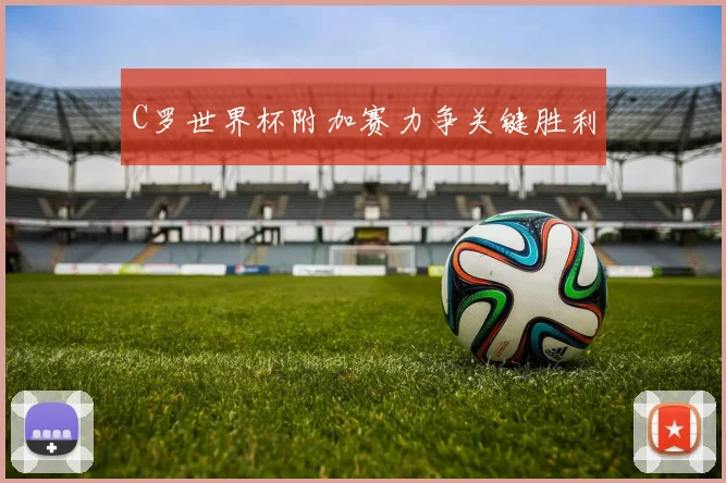 C罗世界杯附加赛力争关键胜利