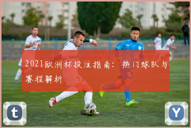 2021欧洲杯投注指南：热门球队与赛程解析
