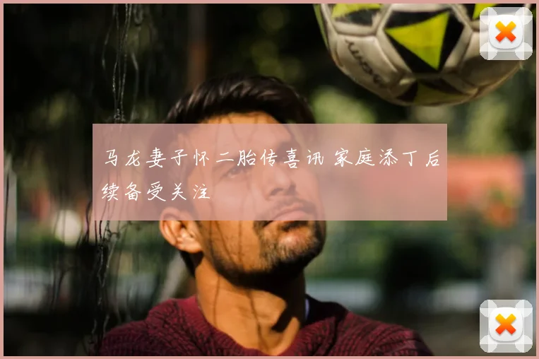 马龙妻子怀二胎传喜讯 家庭添丁后续备受关注