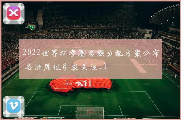 2022世界杯参赛名额分配方案公布 各洲席位引发关注_1