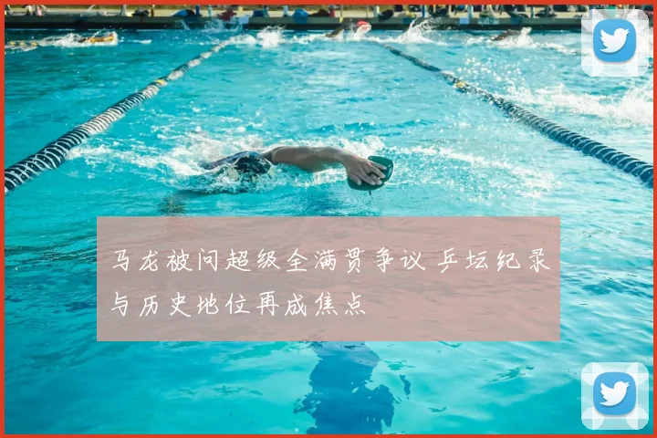 马龙被问超级全满贯争议 乒坛纪录与历史地位再成焦点