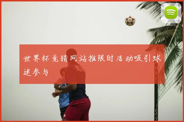 世界杯竞猜网站推限时活动吸引球迷参与