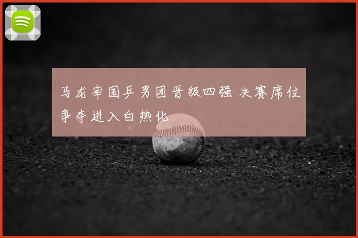 马龙率国乒男团晋级四强 决赛席位争夺进入白热化