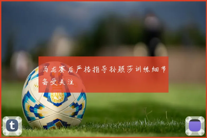 马龙赛后严格指导孙颖莎训练细节备受关注