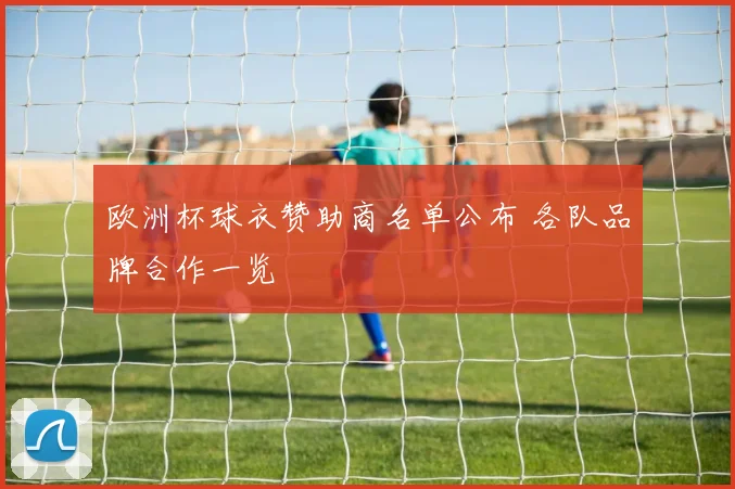 欧洲杯球衣赞助商名单公布 各队品牌合作一览