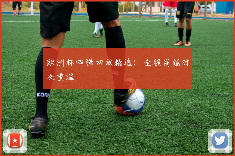 欧洲杯四强回放精选:全程高能对决重温