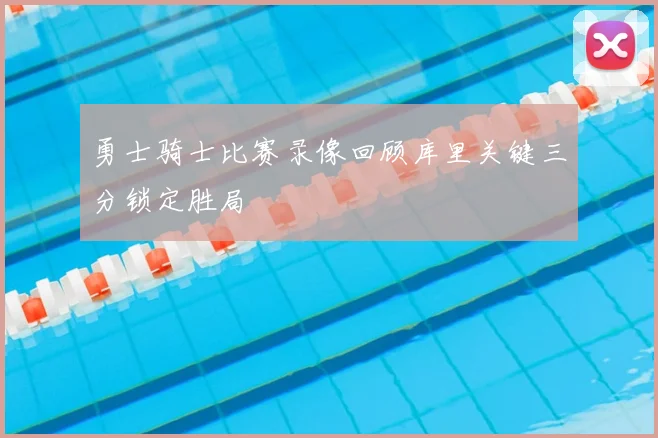 勇士骑士比赛录像回顾库里关键三分锁定胜局