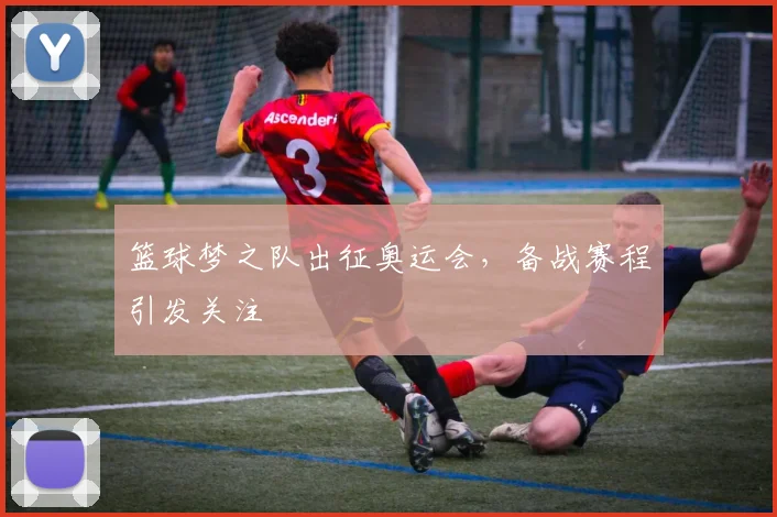 篮球梦之队出征奥运会，备战赛程引发关注