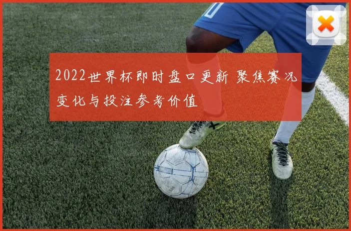 2022世界杯即时盘口更新 聚焦赛况变化与投注参考价值